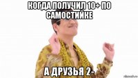 когда получил 10+ по самостийке а друзья 2-