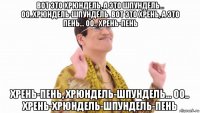 вот это хрюндель, а это шпундель... оо..хрюндель-шпундель. вот это хрень, а это пень... оо.. хрень-пень хрень-пень, хрюндель-шпундель... оо.. хрень-хрюндель-шпундель-пень