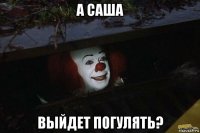 а саша выйдет погулять?