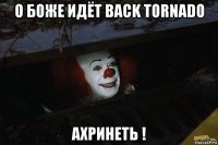 о боже идёт back tornado ахринеть !