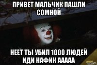 привет мальчик пашли сомной неет ты убил 1000 людей иди нафик ааааа