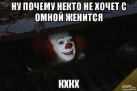 ну почему некто не хочет с омной женится кхкх