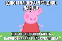 (джо) гля (кека) чё? (джо) да не чё (каралсан) какой блять каролсон????? у нас сука пеппа