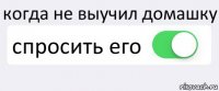 когда не выучил домашку спросить его 