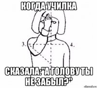 когда училка сказала:"а голову ты не забыл?"