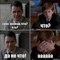 снок знаешь что? что? что? да не что! аааааа