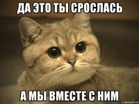 да это ты срослась а мы вместе с ним