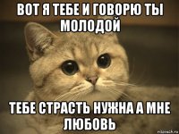 вот я тебе и говорю ты молодой тебе страсть нужна а мне любовь