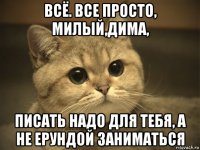 всё. все просто, милый,дима, писать надо для тебя, а не ерундой заниматься