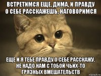 встретимся еще, дима, и правду о себе расскажешь, наговоримся еще и я тебе правду о себе расскажу, не надо нам с тобой чьих-то грязных вмешательств