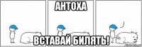 антоха вставай билять!