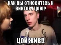 как вы относитесь к виктору цою? цой жив!!