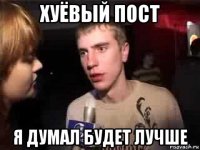 хуёвый пост я думал будет лучше