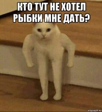 кто тут не хотел рыбки мне дать? 