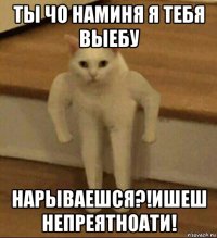 ты чо наминя я тебя выебу нарываешся?!ишеш непреятноати!