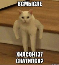 всмысле хилсон137 скатился?