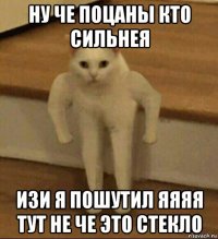 ну че поцаны кто сильнея изи я пошутил яяяя тут не че это стекло