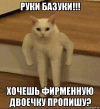 руки базуки!!! хочешь фирменную двоечку пропишу?