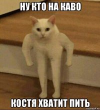 ну кто на каво костя хватит пить