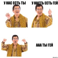 у нас есть ты у насть есть гей ААА ТЫ ГЕЙ