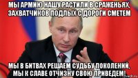 мы армию нашу растили в сраженьях, захватчиков подлых с дороги сметем мы в битвах решаем судьбу поколений, мы к славе отчизну свою приведем!