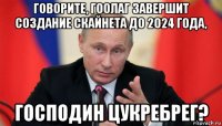 говорите, гоолаг завершит создание скайнета до 2024 года, господин цукребрег?