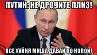 путин: не дрочите плиз! все хуйня миша давай по новой!