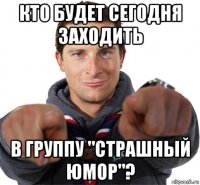 кто будет сегодня заходить в группу "страшный юмор"?