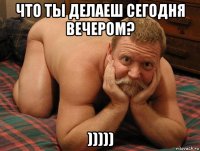 что ты делаеш сегодня вечером? )))))