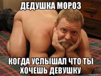 дедушка мороз когда услышал что ты хочешь девушку