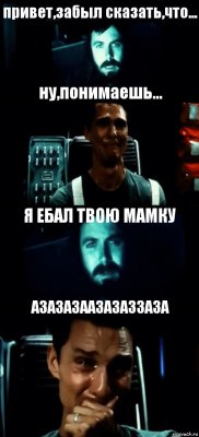 привет,забыл сказать,что... ну,понимаешь... Я ЕБАЛ ТВОЮ МАМКУ АЗАЗАЗААЗАЗАЗЗАЗА