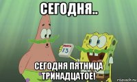 сегодня.. сегодня пятница тринадцатое!