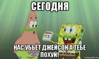 сегодня нас убьёт джейсон а тебе похуй!