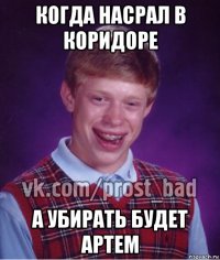 когда насрал в коридоре а убирать будет артем