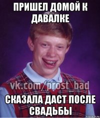 пришел домой к давалке сказала даст после свадьбы