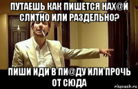 путаешь как пишется нах@й слитно или раздельно? пиши иди в пи@ду или прочь от сюда