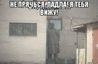 не прячься, падла! я тебя вижу! 