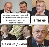 она мне говорит, дмитрий анатольевич,почемукол-во бюджетных мест не увеличивается а ты ей а я ей не димон