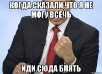 когда сказали,что я не могу всечь иди сюда блять