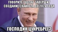 говорите, гоолаг завершит создание скайнета до 2024 года господин цукребрег?