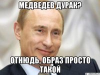 медведев дурак? отнюдь, образ просто такой