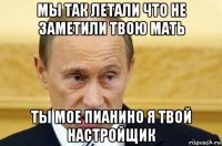 мы так летали что не заметили твою мать ты мое пианино я твой настройщик