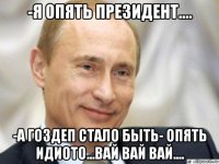 -я опять президент.... -а гоздеп стало быть- опять идиото...вай вай вай....