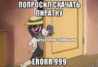 попросил скачать пиратку erorr 999