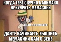 когда тебе скучно а акимаки не хуярить мемасики данте начинаеть ебашить мемасики сам о себе