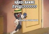 какое аниме лучше??????? 