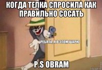 когда телка спросила как правильно сосать p.s obram