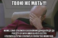 твою же мать!!! мама, сука спалила азазахуй моданщолрдл да рордтч оч ичч имя абчпл сестра спалила,братик спалил,я спали тво мамочка.