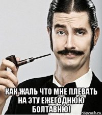  как жаль что мне плевать на эту ежегоднюю болтавню!