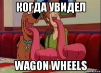 когда увидел wagon wheels